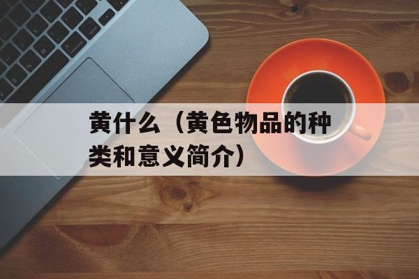 黄什么（黄色物品的种类和意义简介）-第1张图片-