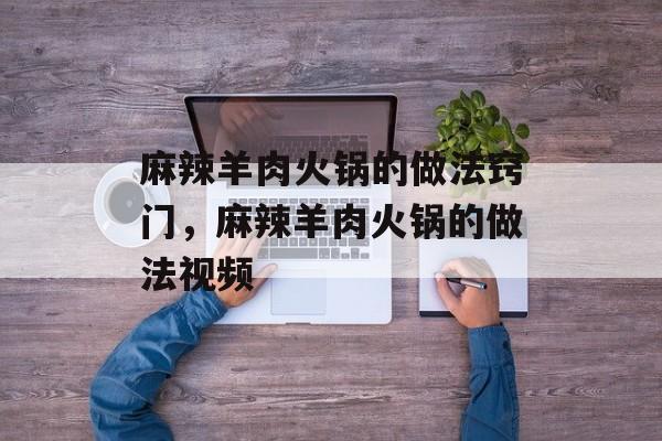 麻辣羊肉火锅的做法窍门，麻辣羊肉火锅的做法视频-第1张图片-
