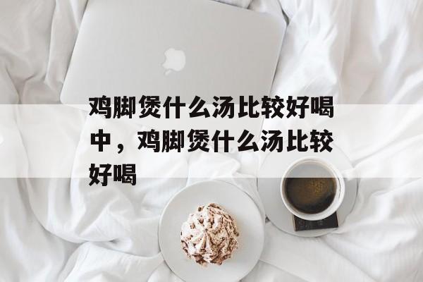 鸡脚煲什么汤比较好喝中，鸡脚煲什么汤比较好喝-第1张图片-