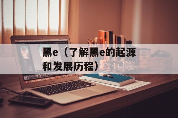 黑e（了解黑e的起源和发展历程）-第1张图片-