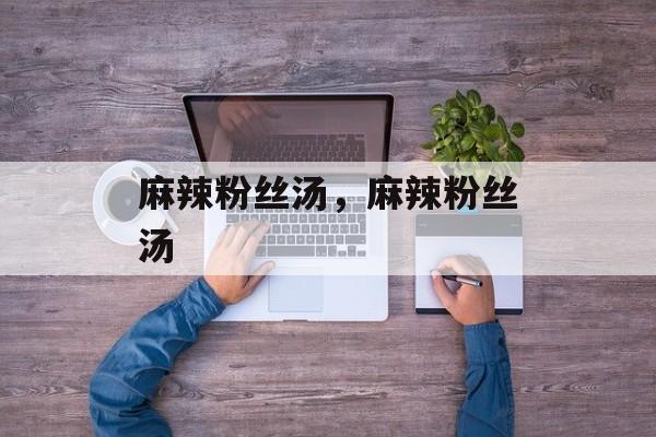 麻辣粉丝汤，麻辣粉丝汤-第1张图片-