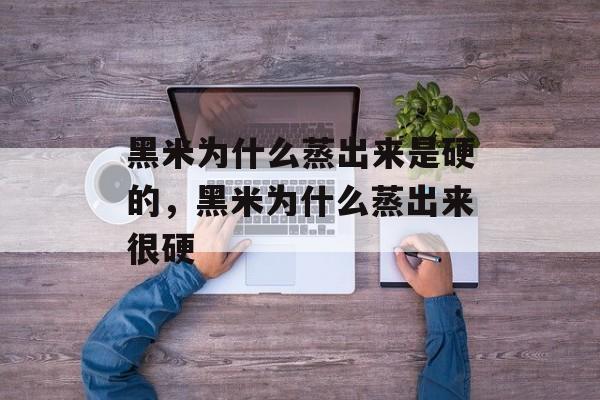 黑米为什么蒸出来是硬的，黑米为什么蒸出来很硬-第1张图片-