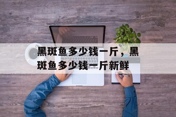 黑斑鱼多少钱一斤，黑斑鱼多少钱一斤新鲜-第1张图片-