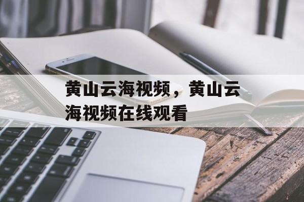 黄山云海视频，黄山云海视频在线观看-第1张图片-