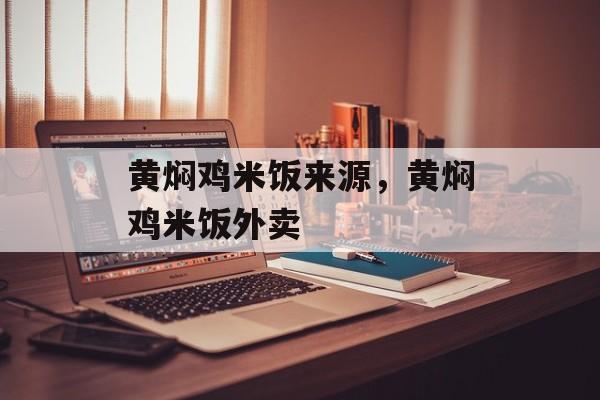 黄焖鸡米饭来源，黄焖鸡米饭外卖-第1张图片-