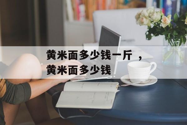 黄米面多少钱一斤 ，黄米面多少钱-第1张图片-