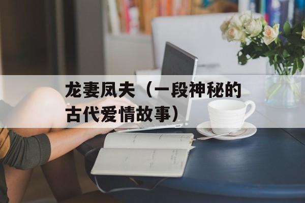 龙妻凤夫（一段神秘的古代爱情故事）-第1张图片-