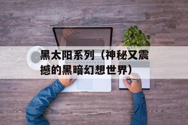 黑太阳系列（神秘又震撼的黑暗幻想世界）-第1张图片-