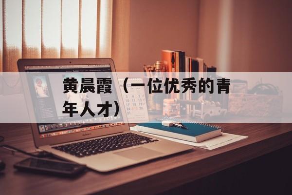 黄晨霞（一位优秀的青年人才）-第1张图片-