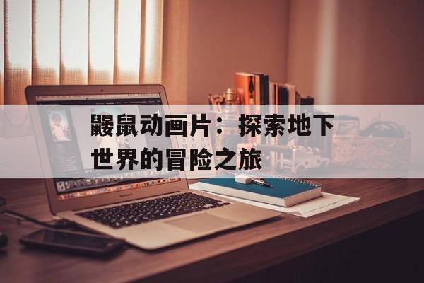 鼹鼠动画片：探索地下世界的冒险之旅-第1张图片-