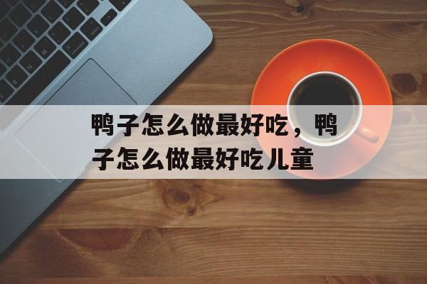 鸭子怎么做最好吃，鸭子怎么做最好吃儿童-第1张图片-