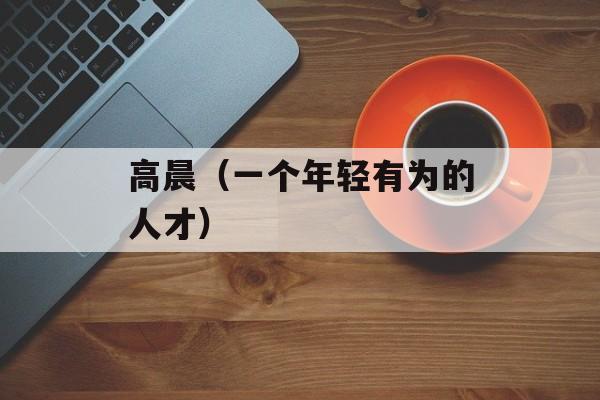 高晨（一个年轻有为的人才）-第1张图片-