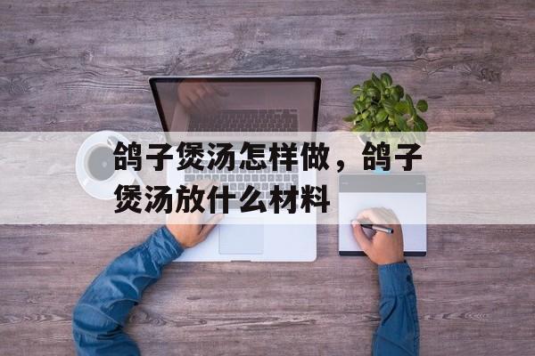 鸽子煲汤怎样做，鸽子煲汤放什么材料-第1张图片-