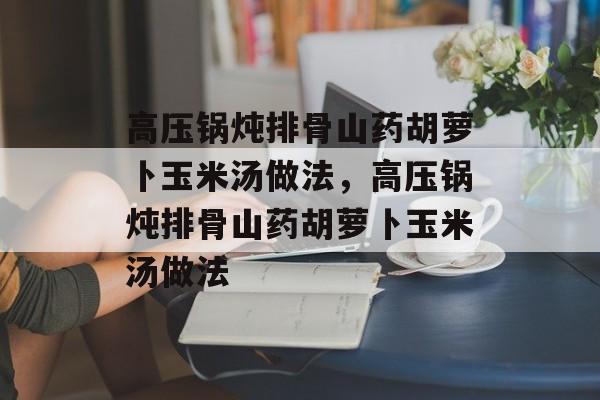 高压锅炖排骨山药胡萝卜玉米汤做法，高压锅炖排骨山药胡萝卜玉米汤做法-第1张图片-