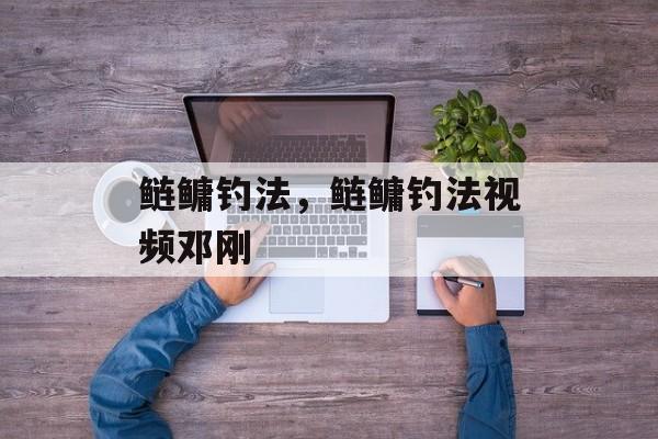 鲢鳙钓法，鲢鳙钓法视频邓刚-第1张图片-