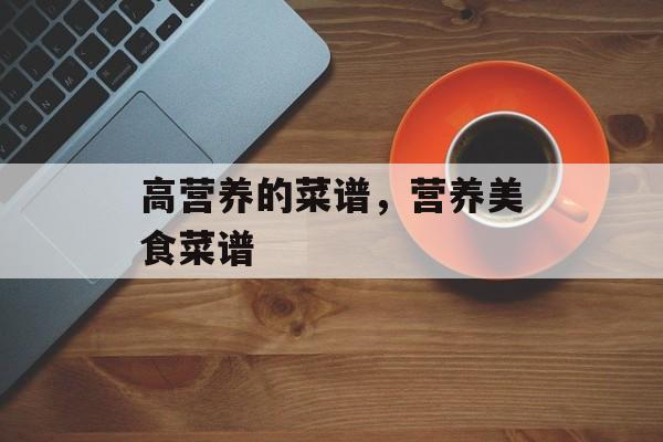 高营养的菜谱，营养美食菜谱-第1张图片-