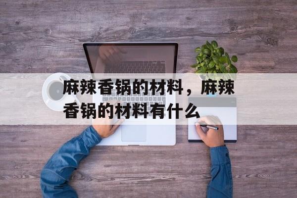 麻辣香锅的材料，麻辣香锅的材料有什么-第1张图片-
