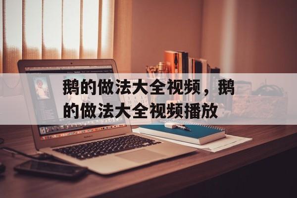 鹅的做法大全视频，鹅的做法大全视频播放-第1张图片-