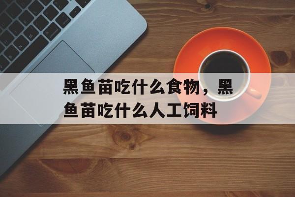 黑鱼苗吃什么食物，黑鱼苗吃什么人工饲料-第1张图片-