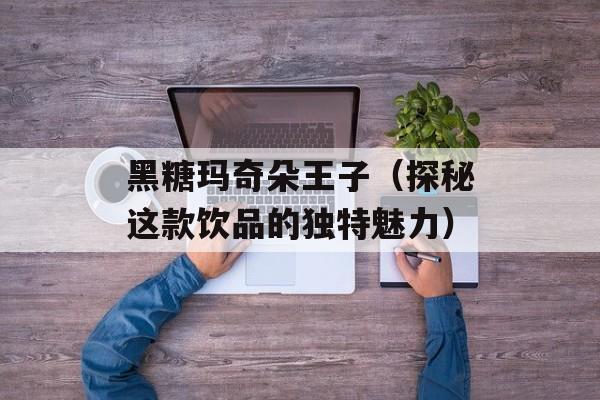 黑糖玛奇朵王子（探秘这款饮品的独特魅力）-第1张图片-