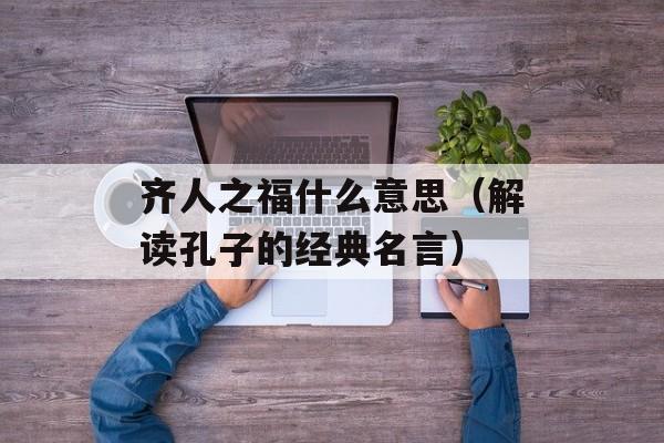 齐人之福什么意思（解读孔子的经典名言）-第1张图片-