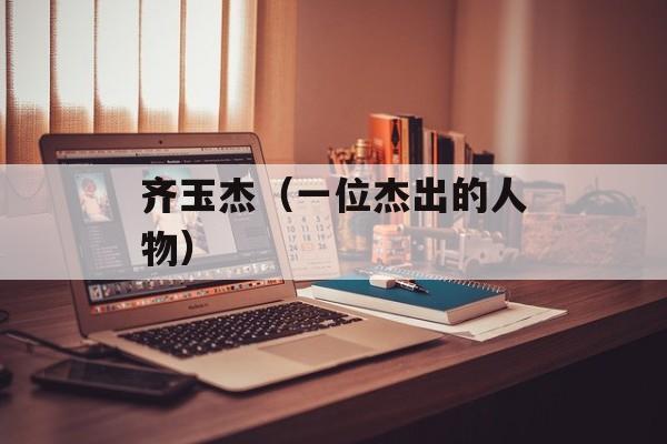 齐玉杰（一位杰出的人物）-第1张图片-