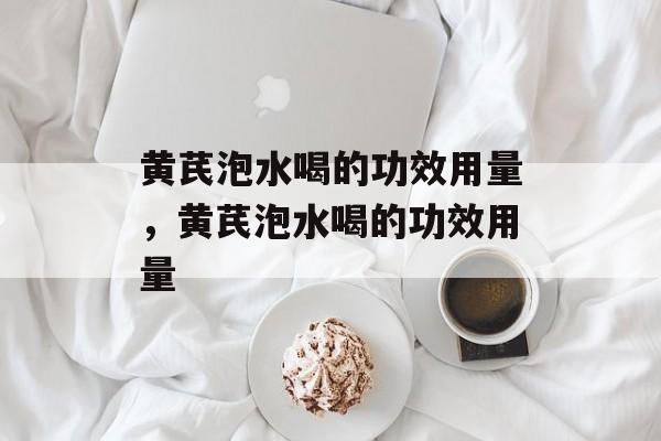 黄芪泡水喝的功效用量，黄芪泡水喝的功效用量-第1张图片-