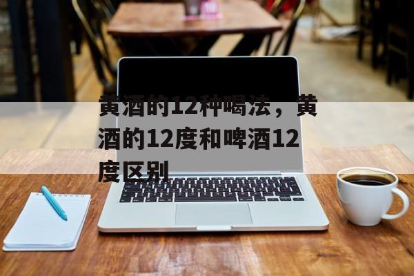 黄酒的12种喝法，黄酒的12度和啤酒12度区别-第1张图片-