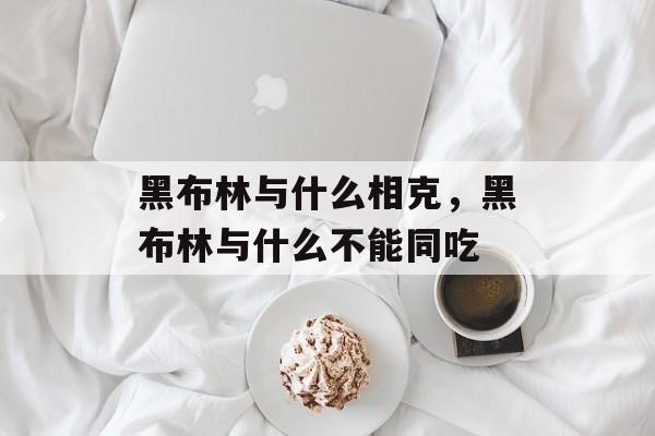黑布林与什么相克，黑布林与什么不能同吃-第1张图片-