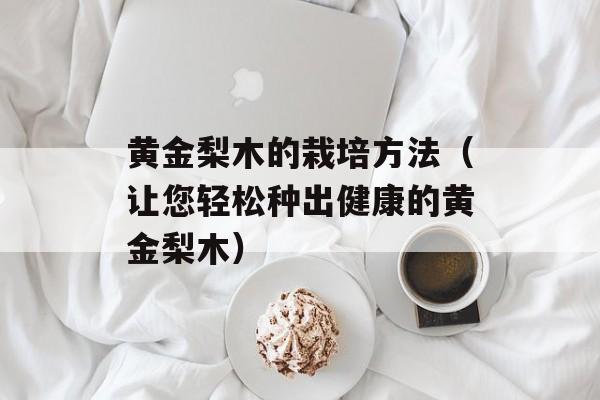 黄金梨木的栽培方法（让您轻松种出健康的黄金梨木）-第1张图片-