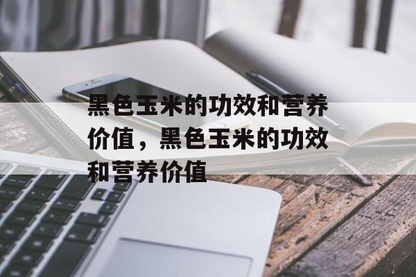 黑色玉米的功效和营养价值，黑色玉米的功效和营养价值-第1张图片-