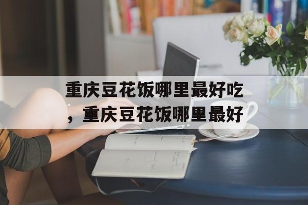 重庆豆花饭哪里最好吃，重庆豆花饭哪里最好-第1张图片-