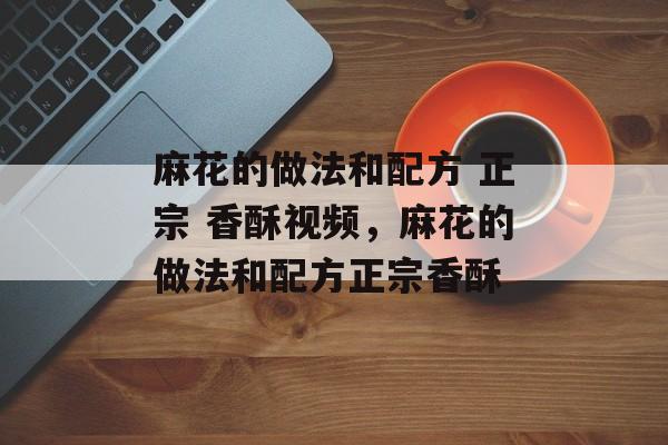 麻花的做法和配方 正宗 香酥视频，麻花的做法和配方正宗香酥-第1张图片-