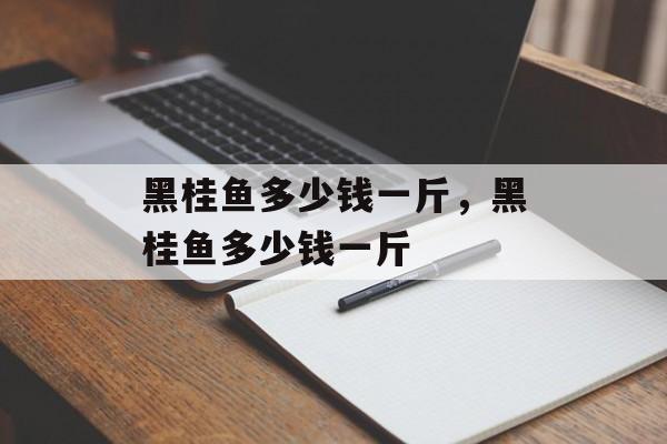 黑桂鱼多少钱一斤，黑桂鱼多少钱一斤-第1张图片-