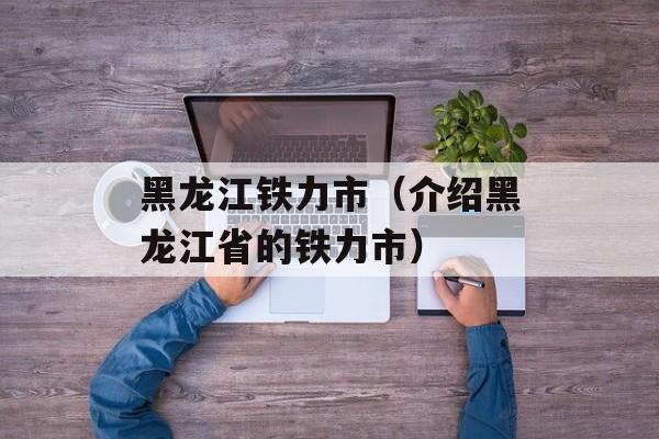 黑龙江铁力市（介绍黑龙江省的铁力市）-第1张图片-