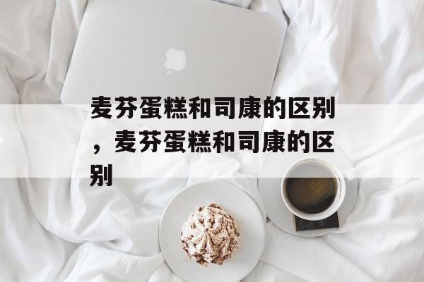 麦芬蛋糕和司康的区别，麦芬蛋糕和司康的区别-第1张图片-