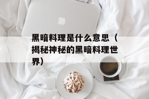黑暗料理是什么意思（揭秘神秘的黑暗料理世界）-第1张图片-