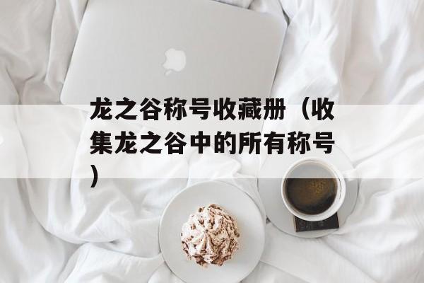 龙之谷称号收藏册（收集龙之谷中的所有称号）-第1张图片-