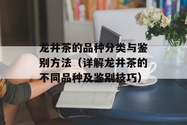 龙井茶的品种分类与鉴别方法（详解龙井茶的不同品种及鉴别技巧）-第1张图片-