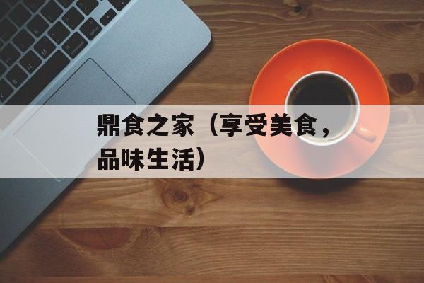鼎食之家（享受美食，品味生活）-第1张图片-