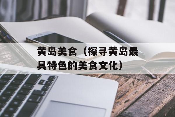 黄岛美食（探寻黄岛最具特色的美食文化）-第1张图片-