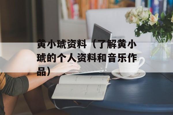 黄小琥资料（了解黄小琥的个人资料和音乐作品）-第1张图片-