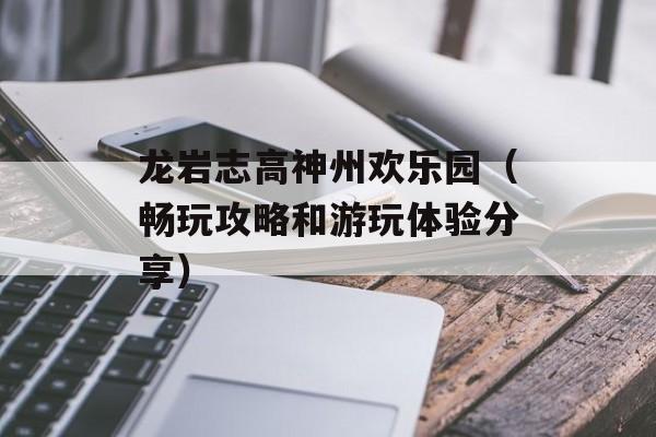 龙岩志高神州欢乐园（畅玩攻略和游玩体验分享）-第1张图片-