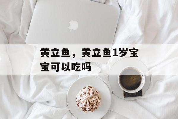黄立鱼，黄立鱼1岁宝宝可以吃吗-第1张图片-