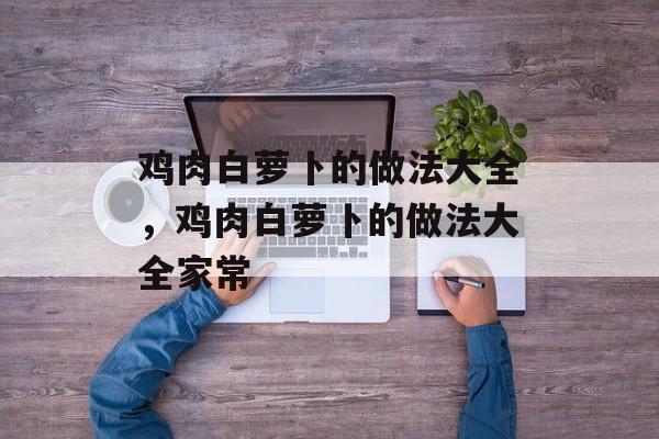 鸡肉白萝卜的做法大全，鸡肉白萝卜的做法大全家常-第1张图片-