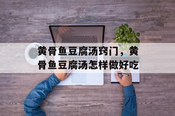 黄骨鱼豆腐汤窍门，黄骨鱼豆腐汤怎样做好吃-第1张图片-