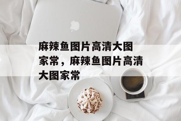 麻辣鱼图片高清大图 家常，麻辣鱼图片高清大图家常-第1张图片-