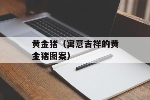 黄金猪（寓意吉祥的黄金猪图案）-第1张图片-