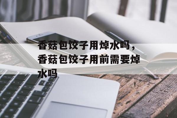 香菇包饺子用焯水吗，香菇包饺子用前需要焯水吗-第1张图片-