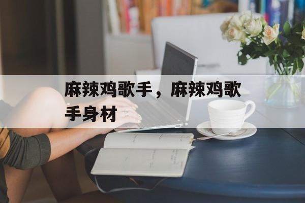 麻辣鸡歌手，麻辣鸡歌手身材-第1张图片-
